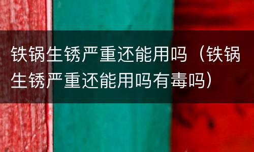 铁锅生锈严重还能用吗（铁锅生锈严重还能用吗有毒吗）