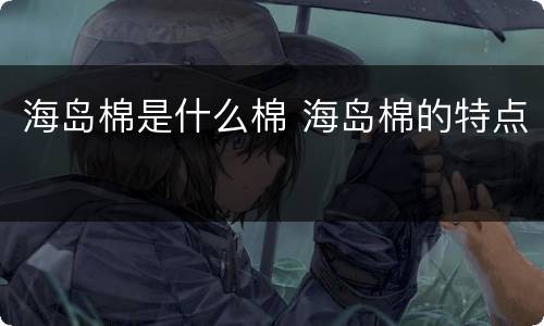 海岛棉是什么棉 海岛棉的特点