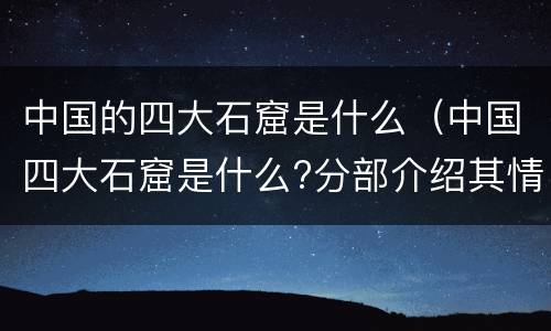 中国的四大石窟是什么（中国四大石窟是什么?分部介绍其情况）