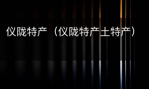 仪陇特产（仪陇特产土特产）