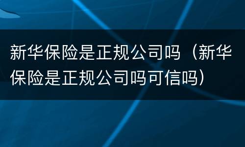 新华保险是正规公司吗（新华保险是正规公司吗可信吗）