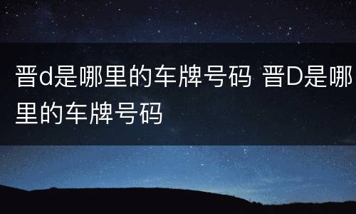 晋d是哪里的车牌号码 晋D是哪里的车牌号码