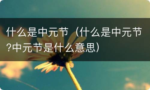 什么是中元节（什么是中元节?中元节是什么意思）