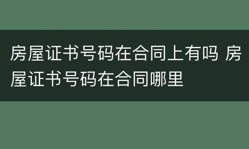 房屋证书号码在合同上有吗 房屋证书号码在合同哪里