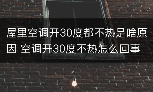 屋里空调开30度都不热是啥原因 空调开30度不热怎么回事