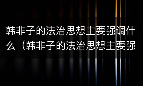 韩非子的法治思想主要强调什么（韩非子的法治思想主要强调什么相）