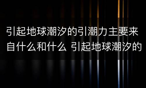 引起地球潮汐的引潮力主要来自什么和什么 引起地球潮汐的引潮力是什么