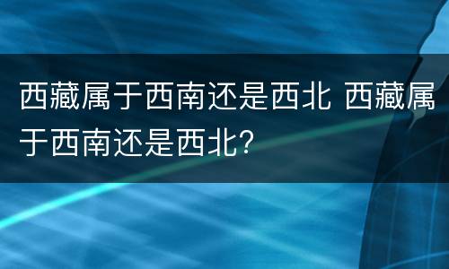 西藏属于西南还是西北 西藏属于西南还是西北?