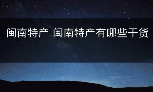 闽南特产 闽南特产有哪些干货