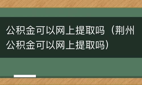 公积金可以网上提取吗（荆州公积金可以网上提取吗）