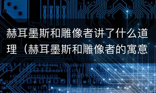 赫耳墨斯和雕像者讲了什么道理（赫耳墨斯和雕像者的寓意和启示）