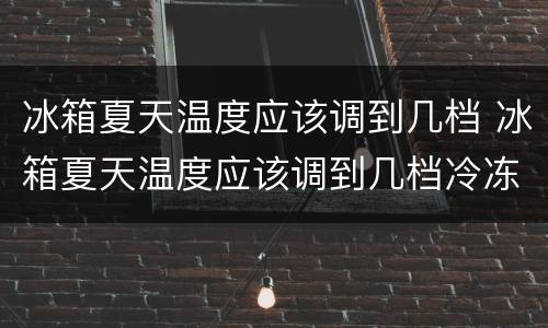 冰箱夏天温度应该调到几档 冰箱夏天温度应该调到几档冷冻老结冰