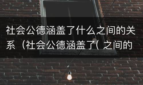 社会公德涵盖了什么之间的关系（社会公德涵盖了( 之间的关系）