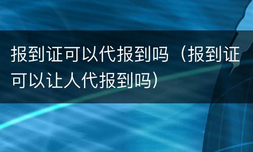 报到证可以代报到吗（报到证可以让人代报到吗）