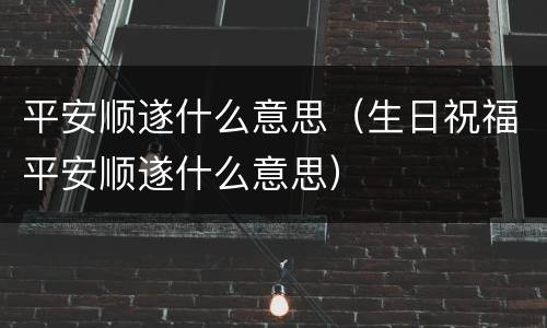 平安顺遂什么意思（生日祝福平安顺遂什么意思）