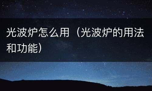 光波炉怎么用（光波炉的用法和功能）