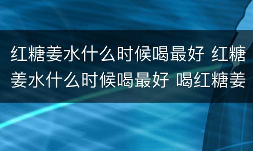 红糖姜水什么时候喝最好 红糖姜水什么时候喝最好 喝红糖姜水禁忌