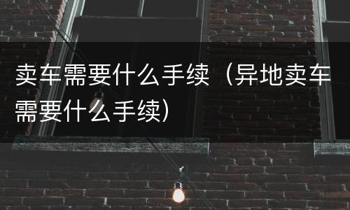 卖车需要什么手续（异地卖车需要什么手续）