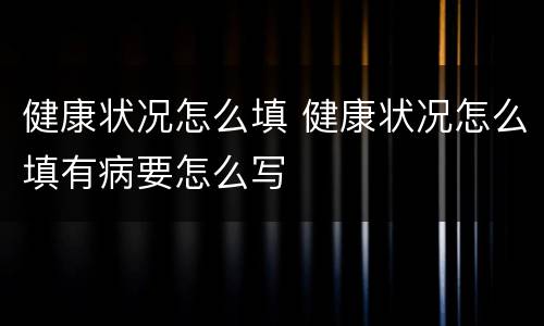 健康状况怎么填 健康状况怎么填有病要怎么写