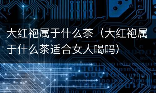 大红袍属于什么茶（大红袍属于什么茶适合女人喝吗）