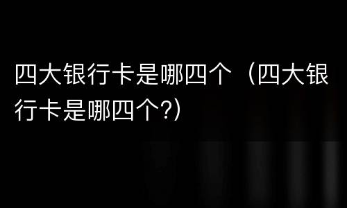 四大银行卡是哪四个（四大银行卡是哪四个?）
