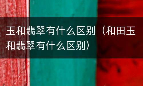 玉和翡翠有什么区别（和田玉和翡翠有什么区别）