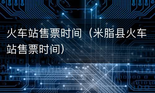 火车站售票时间（米脂县火车站售票时间）
