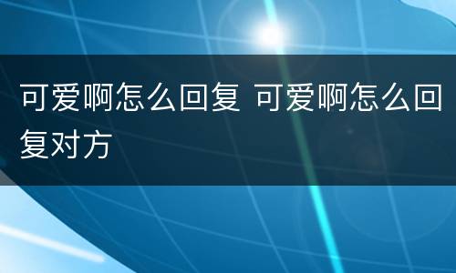 可爱啊怎么回复 可爱啊怎么回复对方
