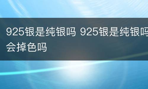 925银是纯银吗 925银是纯银吗会掉色吗