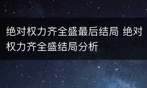 绝对权力齐全盛最后结局 绝对权力齐全盛结局分析