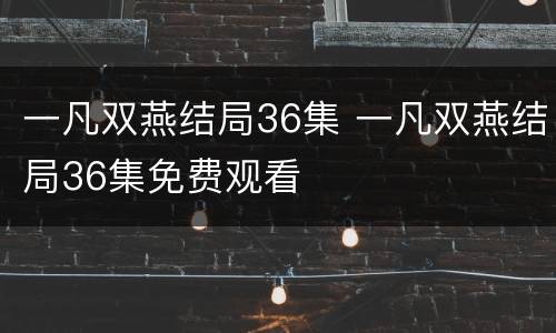 一凡双燕结局36集 一凡双燕结局36集免费观看