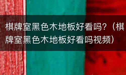 棋牌室黑色木地板好看吗?（棋牌室黑色木地板好看吗视频）