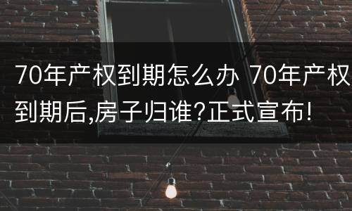 70年产权到期怎么办 70年产权到期后,房子归谁?正式宣布!