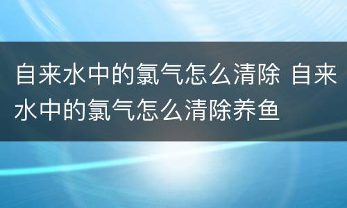 自来水中的氯气怎么清除 自来水中的氯气怎么清除养鱼