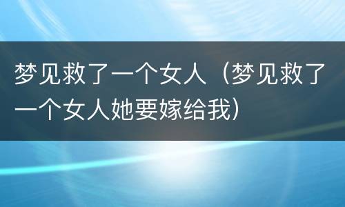 梦见救了一个女人（梦见救了一个女人她要嫁给我）