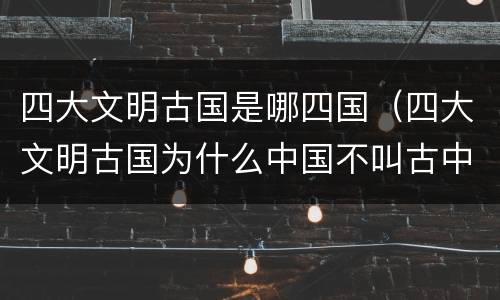 四大文明古国是哪四国（四大文明古国为什么中国不叫古中国）