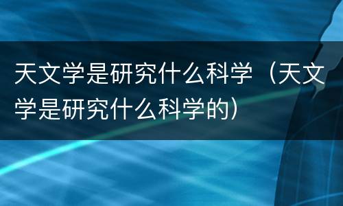 天文学是研究什么科学（天文学是研究什么科学的）