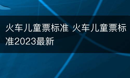 火车儿童票标准 火车儿童票标准2023最新