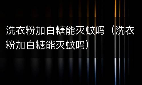 洗衣粉加白糖能灭蚊吗（洗衣粉加白糖能灭蚊吗）