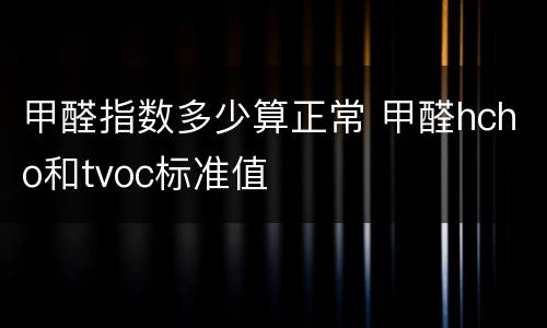 甲醛指数多少算正常 甲醛hcho和tvoc标准值