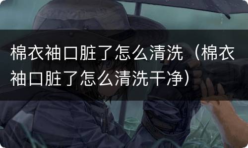 棉衣袖口脏了怎么清洗（棉衣袖口脏了怎么清洗干净）