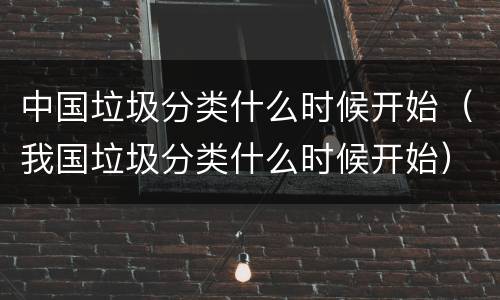 中国垃圾分类什么时候开始（我国垃圾分类什么时候开始）