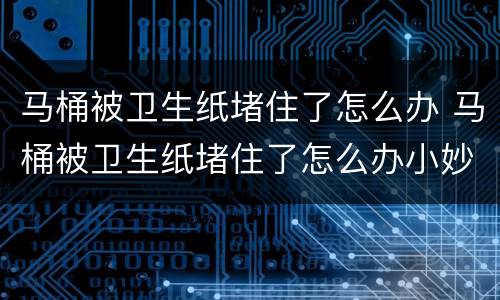 马桶被卫生纸堵住了怎么办 马桶被卫生纸堵住了怎么办小妙招
