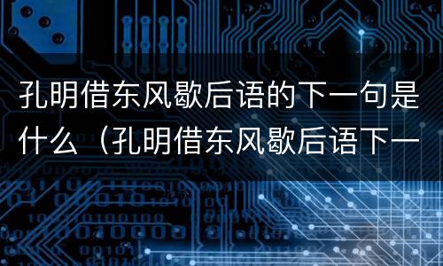 孔明借东风歇后语的下一句是什么（孔明借东风歇后语下一句是什么,是不是一言不发）