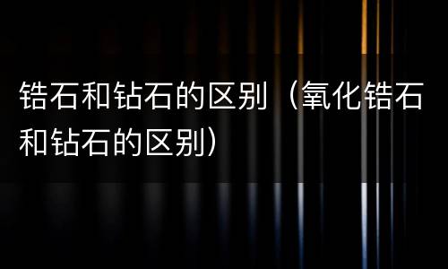 锆石和钻石的区别（氧化锆石和钻石的区别）