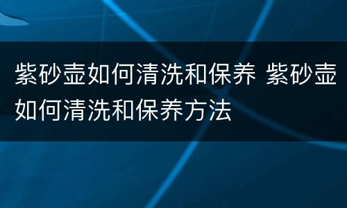 紫砂壶如何清洗和保养 紫砂壶如何清洗和保养方法