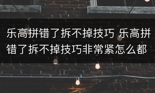 乐高拼错了拆不掉技巧 乐高拼错了拆不掉技巧非常紧怎么都那么开