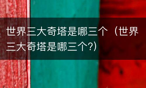世界三大奇塔是哪三个（世界三大奇塔是哪三个?）