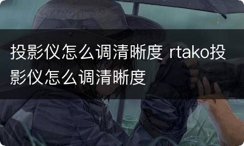 投影仪怎么调清晰度 rtako投影仪怎么调清晰度