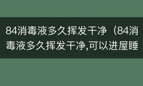 84消毒液多久挥发干净（84消毒液多久挥发干净,可以进屋睡觉）